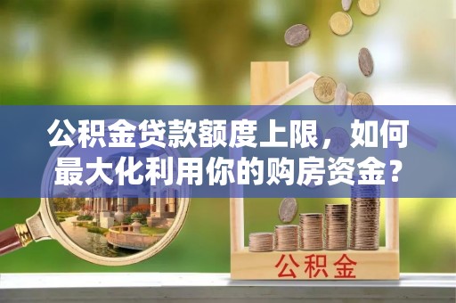 东宁公积金贷款额度上限，如何最大化利用你的购房资金？
