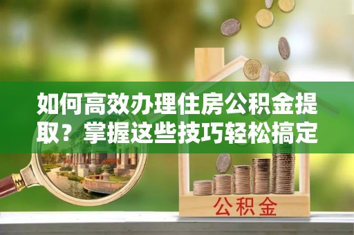 东宁如何高效办理住房公积金提取？掌握这些技巧轻松搞定