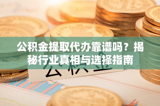 东宁公积金提取代办靠谱吗？揭秘行业真相与选择指南