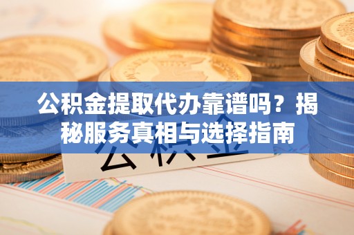 东宁公积金提取代办靠谱吗？揭秘服务真相与选择指南