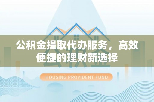 东宁公积金提取代办服务，高效便捷的理财新选择