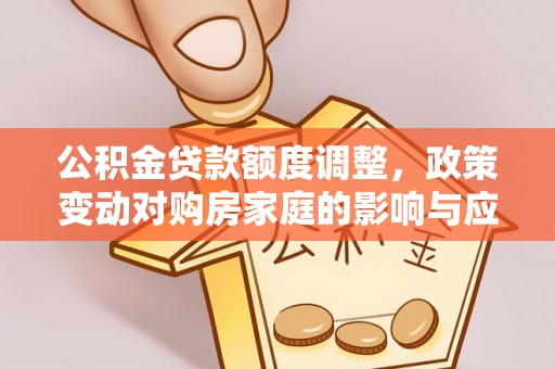 东宁公积金贷款额度调整，政策变动对购房家庭的影响与应对策略