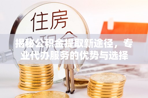 东宁揭秘公积金提取新途径，专业代办服务的优势与选择