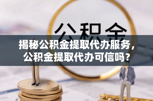 东宁揭秘公积金提取代办服务，公积金提取代办可信吗？