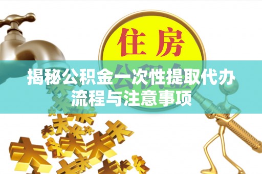 东宁揭秘公积金一次性提取代办流程与注意事项