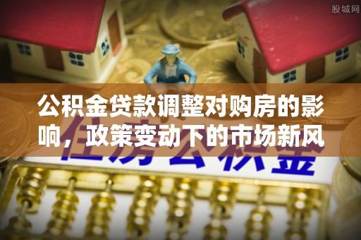 东宁公积金贷款调整对购房的影响，政策变动下的市场新风向