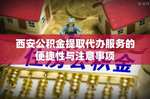 东宁西安公积金提取代办服务的便捷性与注意事项