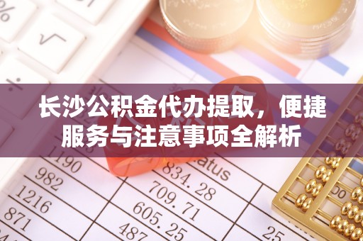 东宁长沙公积金代办提取，便捷服务与注意事项全解析