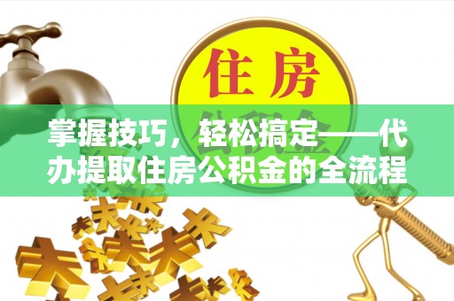 东宁掌握技巧，轻松搞定——代办提取住房公积金的全流程解析