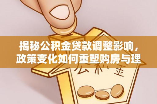 东宁揭秘公积金贷款调整影响，政策变化如何重塑购房与理财规划
