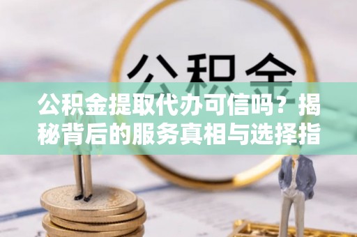 东宁公积金提取代办可信吗？揭秘背后的服务真相与选择指南
