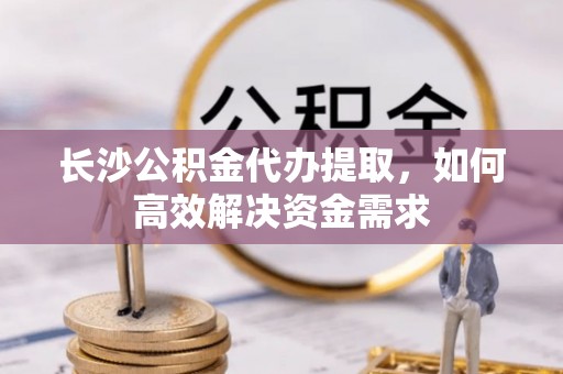东宁长沙公积金代办提取，如何高效解决资金需求
