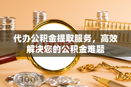 东宁代办公积金提取服务，高效解决您的公积金难题