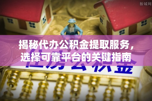 东宁揭秘代办公积金提取服务，选择可靠平台的关键指南