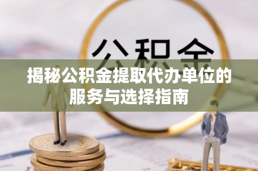 东宁揭秘公积金提取代办单位的服务与选择指南