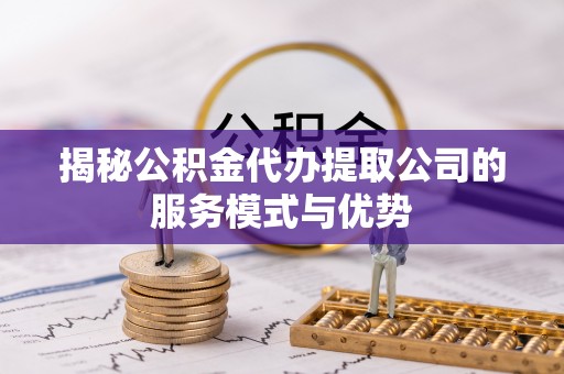 东宁揭秘公积金代办提取公司的服务模式与优势