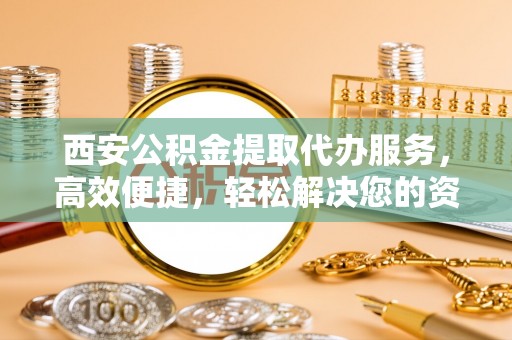 东宁西安公积金提取代办服务，高效便捷，轻松解决您的资金需求
