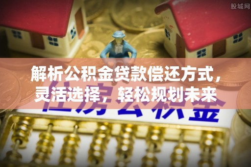 东宁解析公积金贷款偿还方式，灵活选择，轻松规划未来