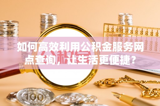 东宁如何高效利用公积金服务网点查询，让生活更便捷？