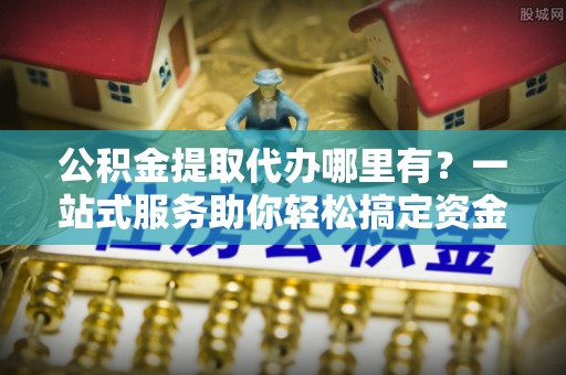 东宁公积金提取代办哪里有？一站式服务助你轻松搞定资金难题