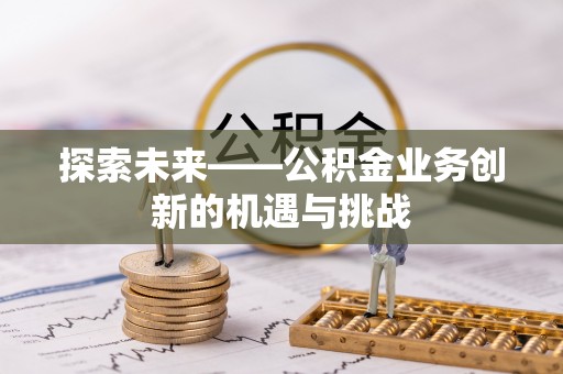 东宁探索未来——公积金业务创新的机遇与挑战