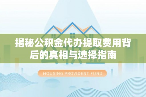 东宁揭秘公积金代办提取费用背后的真相与选择指南