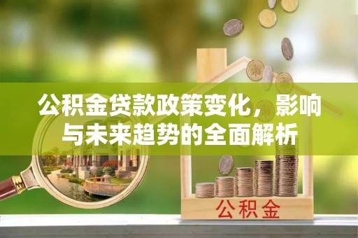 东宁公积金贷款政策变化，影响与未来趋势的全面解析