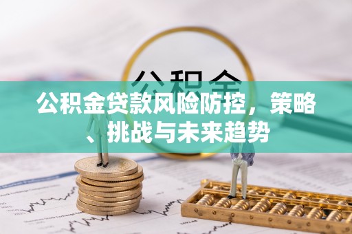 东宁公积金贷款风险防控，策略、挑战与未来趋势