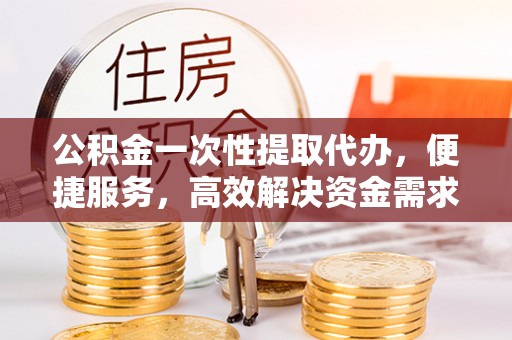 东宁公积金一次性提取代办，便捷服务，高效解决资金需求