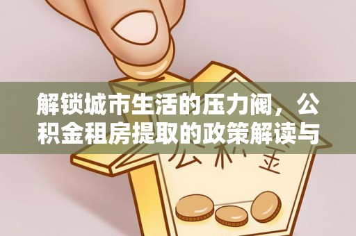 东宁解锁城市生活的压力阀，公积金租房提取的政策解读与实践指南