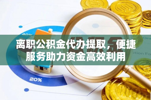 东宁离职公积金代办提取，便捷服务助力资金高效利用