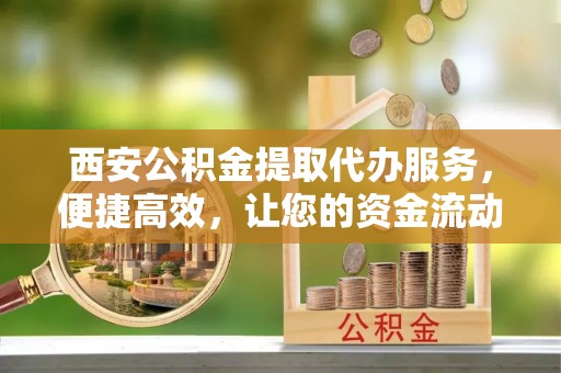 东宁西安公积金提取代办服务，便捷高效，让您的资金流动无忧