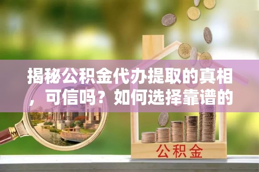 东宁揭秘公积金代办提取的真相，可信吗？如何选择靠谱的服务商？