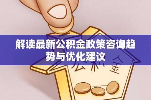 东宁解读最新公积金政策咨询趋势与优化建议