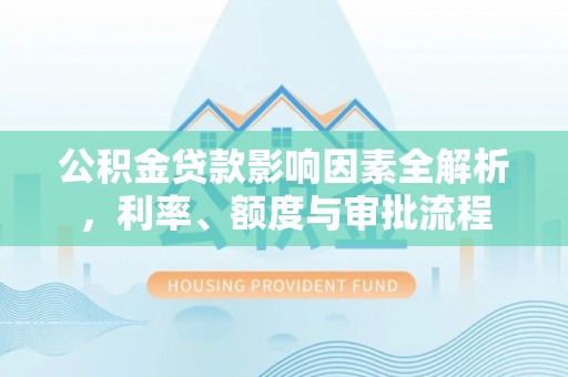 东宁公积金贷款影响因素全解析，利率、额度与审批流程