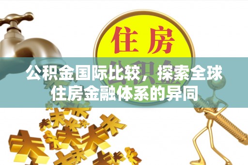 东宁公积金国际比较，探索全球住房金融体系的异同