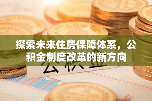 东宁探索未来住房保障体系，公积金制度改革的新方向