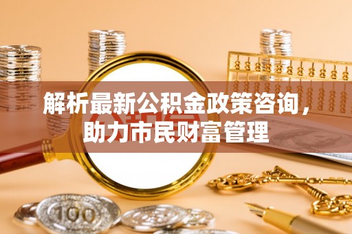 东宁解析最新公积金政策咨询，助力市民财富管理