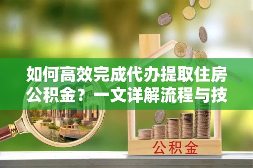 东宁如何高效完成代办提取住房公积金？一文详解流程与技巧