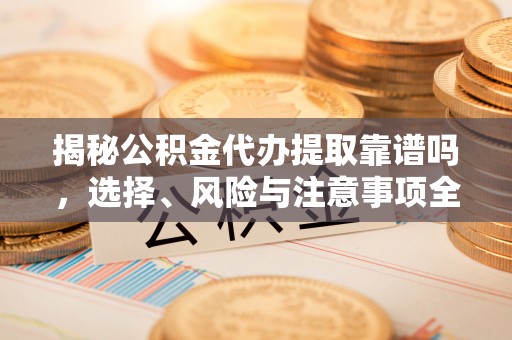 东宁揭秘公积金代办提取靠谱吗，选择、风险与注意事项全解析